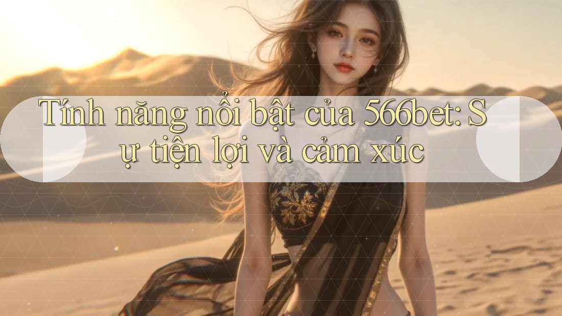 Tính năng nổi bật của 566bet: Sự tiện lợi và cảm xúc