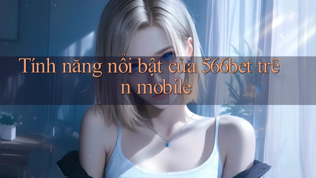 Tính năng nổi bật của 566bet trên mobile