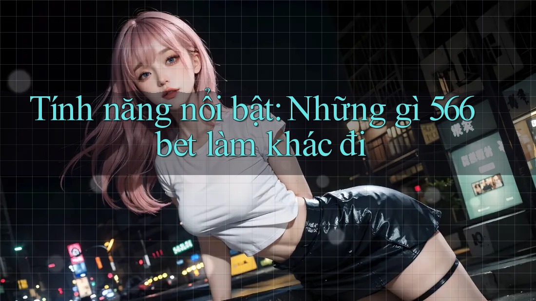 Tính năng nổi bật: Những gì 566bet làm khác đi