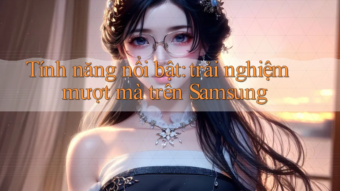 Tính năng nổi bật: trải nghiệm mượt mà trên Samsung