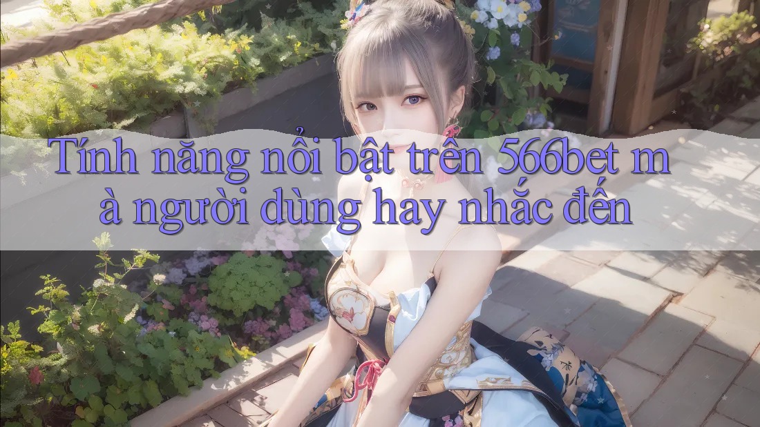 Tính năng nổi bật trên 566bet mà người dùng hay nhắc đến