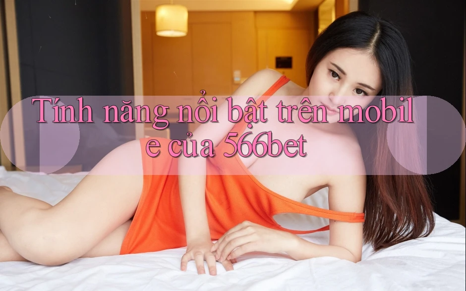 Tính năng nổi bật trên mobile của 566bet