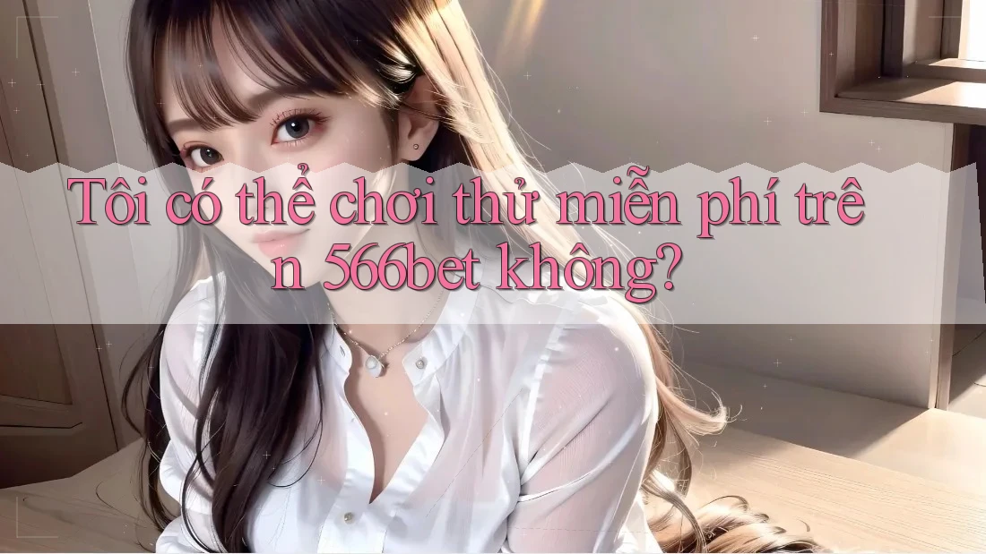 Tôi có thể chơi thử miễn phí trên 566bet không?