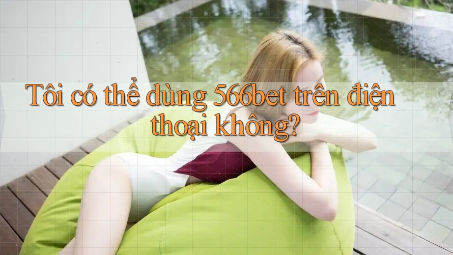 Tôi có thể dùng 566bet trên điện thoại không?