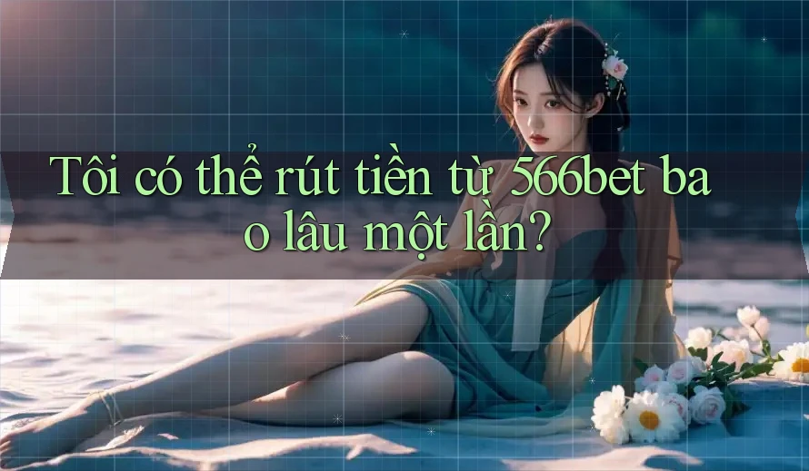 Tôi có thể rút tiền từ 566bet bao lâu một lần?