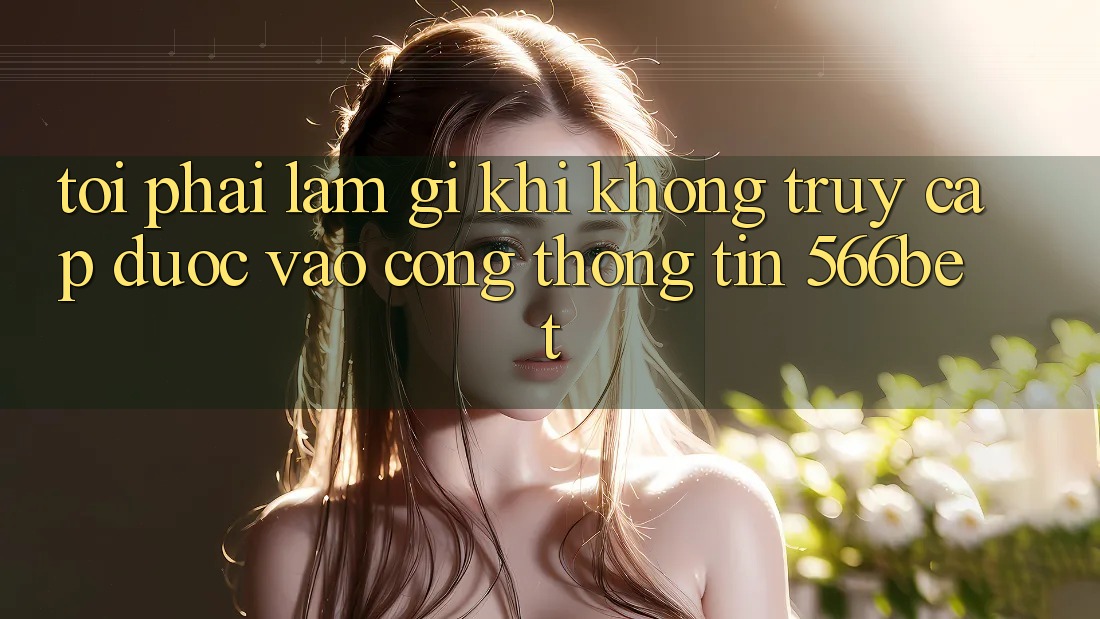 Tôi phải làm gì khi không truy cập được vào cổng thông tin 566bet?