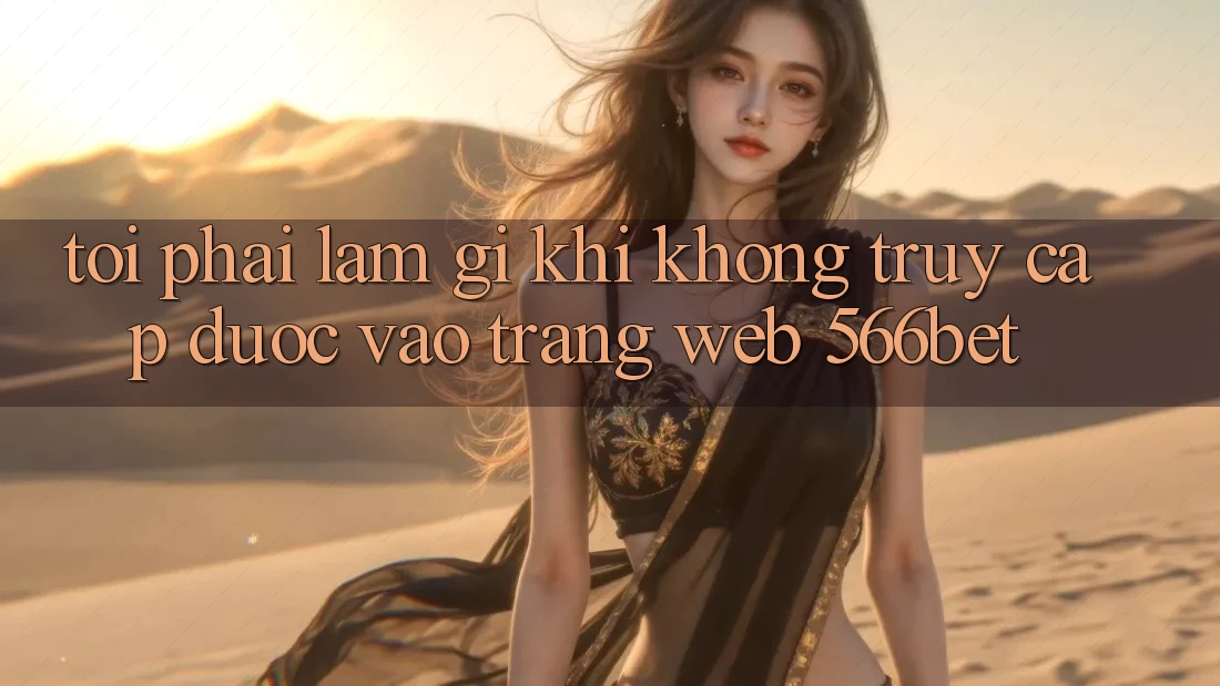 Tôi phải làm gì khi không truy cập được vào trang web 566bet?