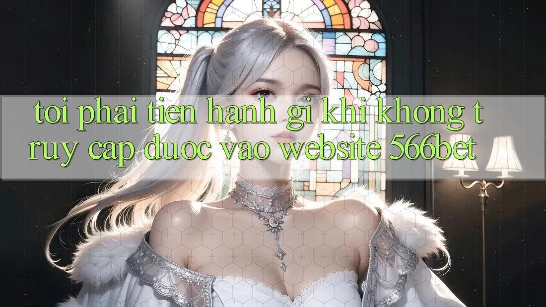 Tôi phải tiến hành gì khi không truy cập được vào website 566bet?