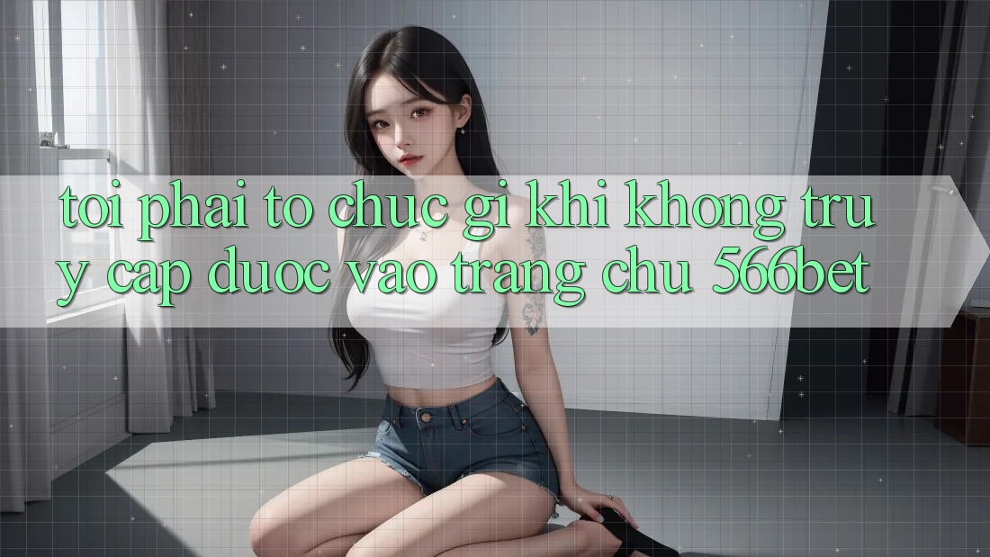 Tôi phải tổ chức gì khi không truy cập được vào trang chủ 566bet?