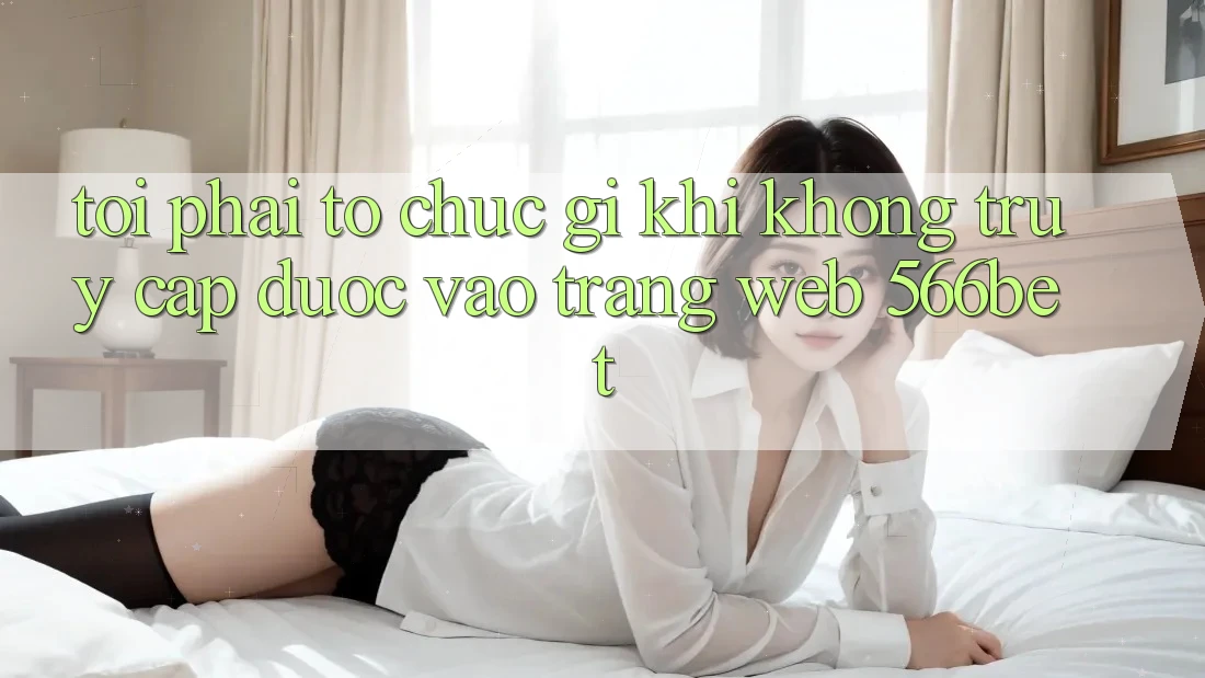 Tôi phải tổ chức gì khi không truy cập được vào trang web 566bet?