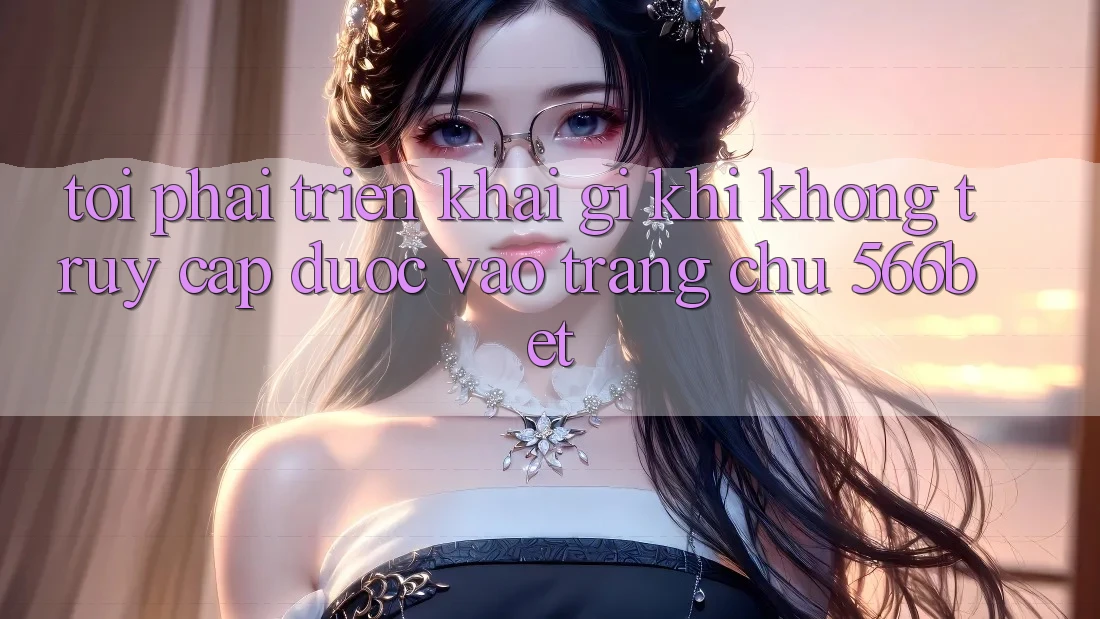 Tôi phải triển khai gì khi không truy cập được vào trang chủ 566bet?
