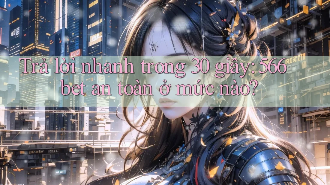 Trả lời nhanh trong 30 giây: 566bet an toàn ở mức nào?