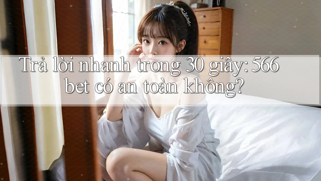 Trả lời nhanh trong 30 giây: 566bet có an toàn không?