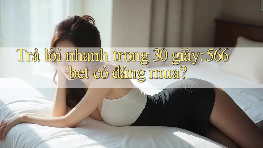 Trả lời nhanh trong 30 giây: 566bet có đáng mua?
