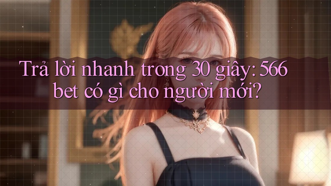 Trả lời nhanh trong 30 giây: 566bet có gì cho người mới?