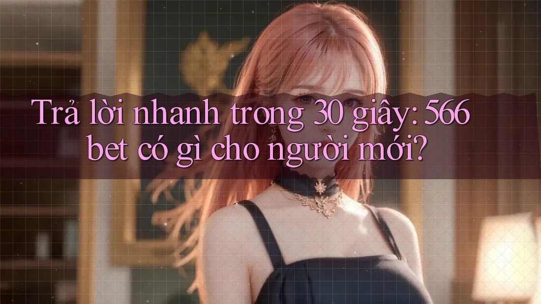 Trả lời nhanh trong 30 giây: 566bet có gì cho người mới?