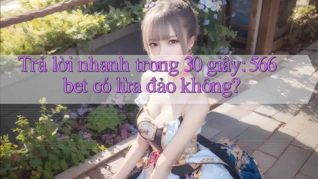 Trả lời nhanh trong 30 giây: 566bet có lừa đảo không?