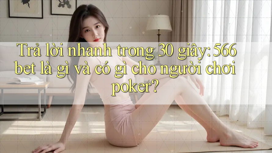 Trả lời nhanh trong 30 giây: 566bet là gì và có gì cho người chơi poker?