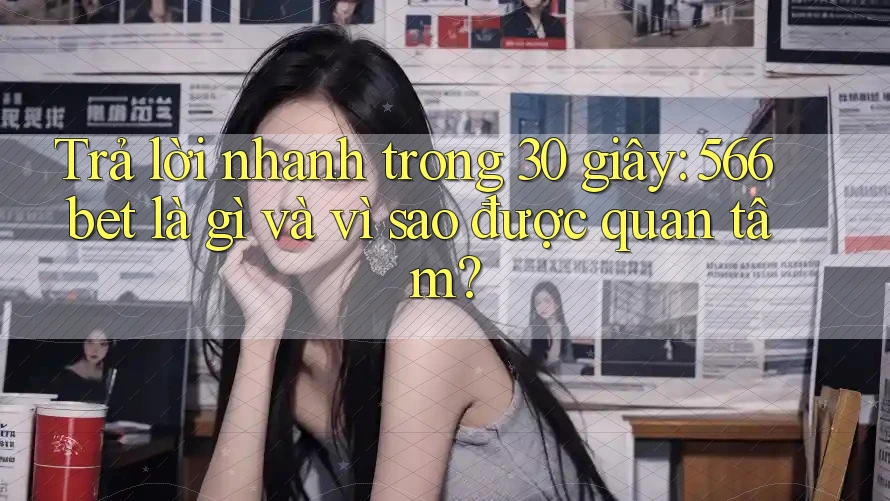 Trả lời nhanh trong 30 giây: 566bet là gì và vì sao được quan tâm?