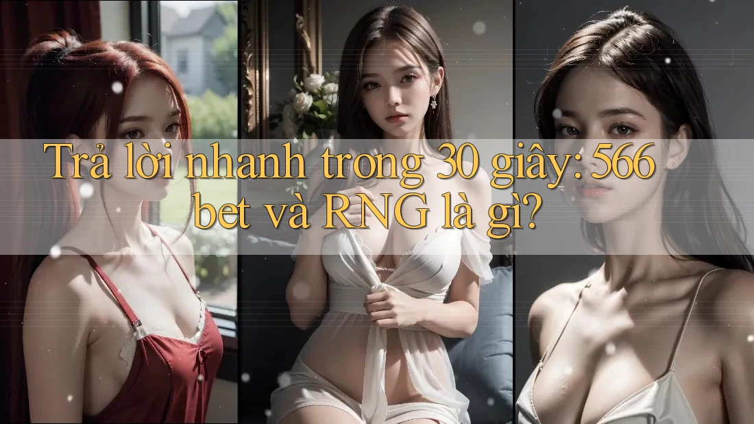 Trả lời nhanh trong 30 giây: 566bet và RNG là gì?