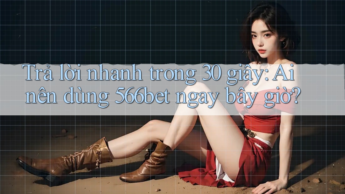 Trả lời nhanh trong 30 giây: Ai nên dùng 566bet ngay bây giờ?