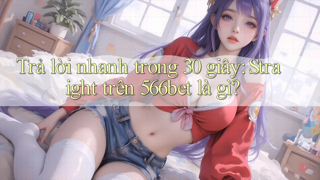 Trả lời nhanh trong 30 giây: Straight trên 566bet là gì?