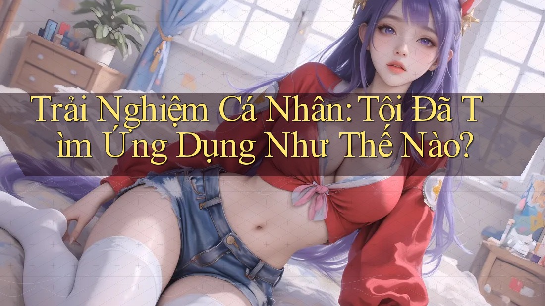 Trải Nghiệm Cá Nhân: Tôi Đã Tìm Ứng Dụng Như Thế Nào?