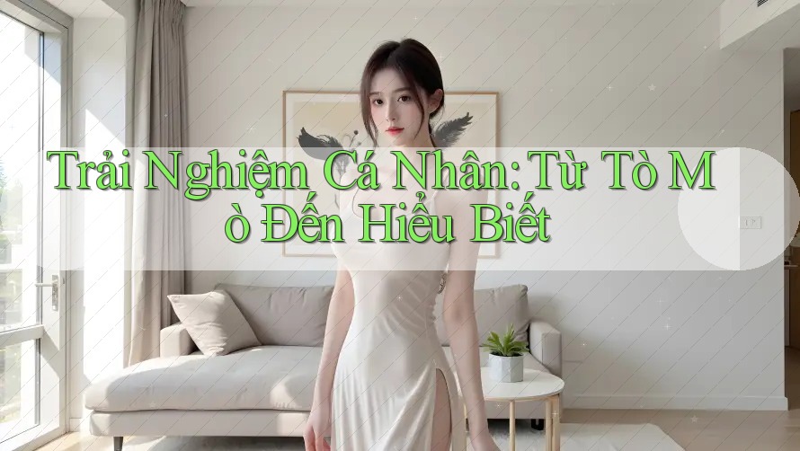 Trải Nghiệm Cá Nhân: Từ Tò Mò Đến Hiểu Biết