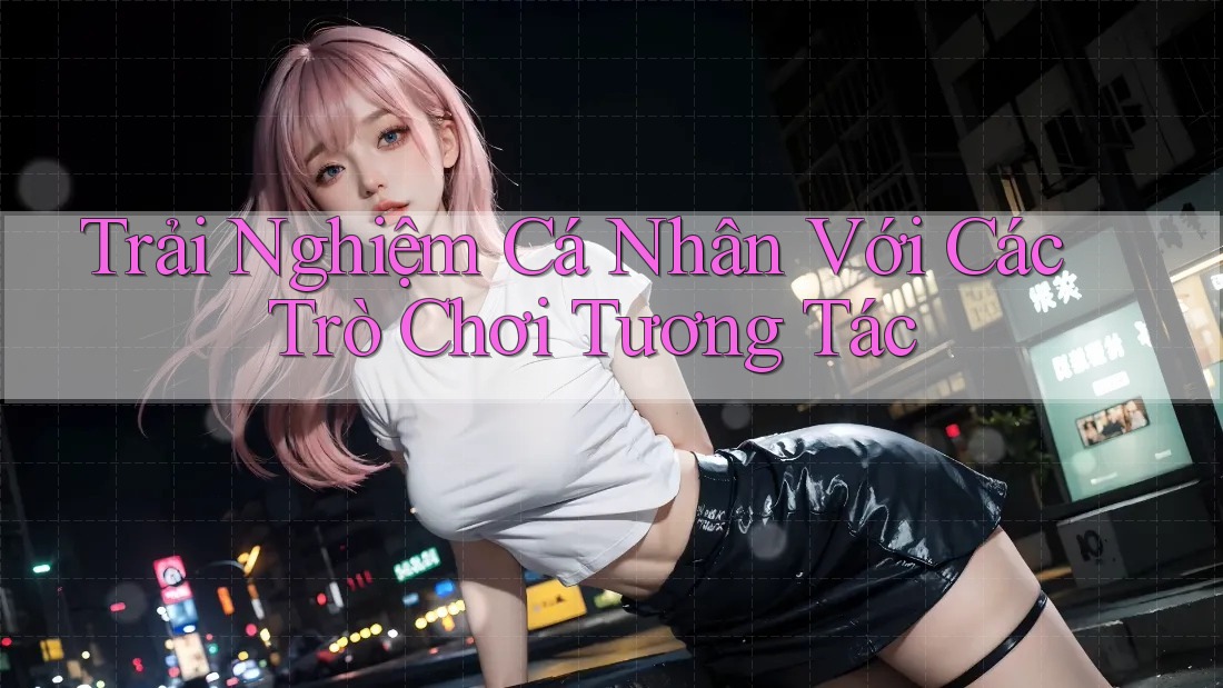 Trải Nghiệm Cá Nhân Với Các Trò Chơi Tương Tác