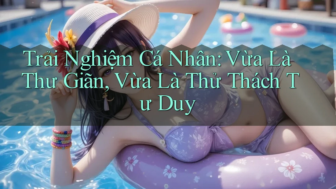 Trải Nghiệm Cá Nhân: Vừa Là Thư Giãn, Vừa Là Thử Thách Tư Duy