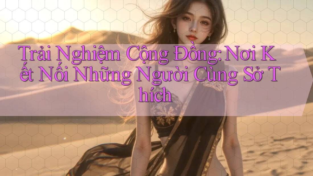 Trải Nghiệm Cộng Đồng: Nơi Kết Nối Những Người Cùng Sở Thích