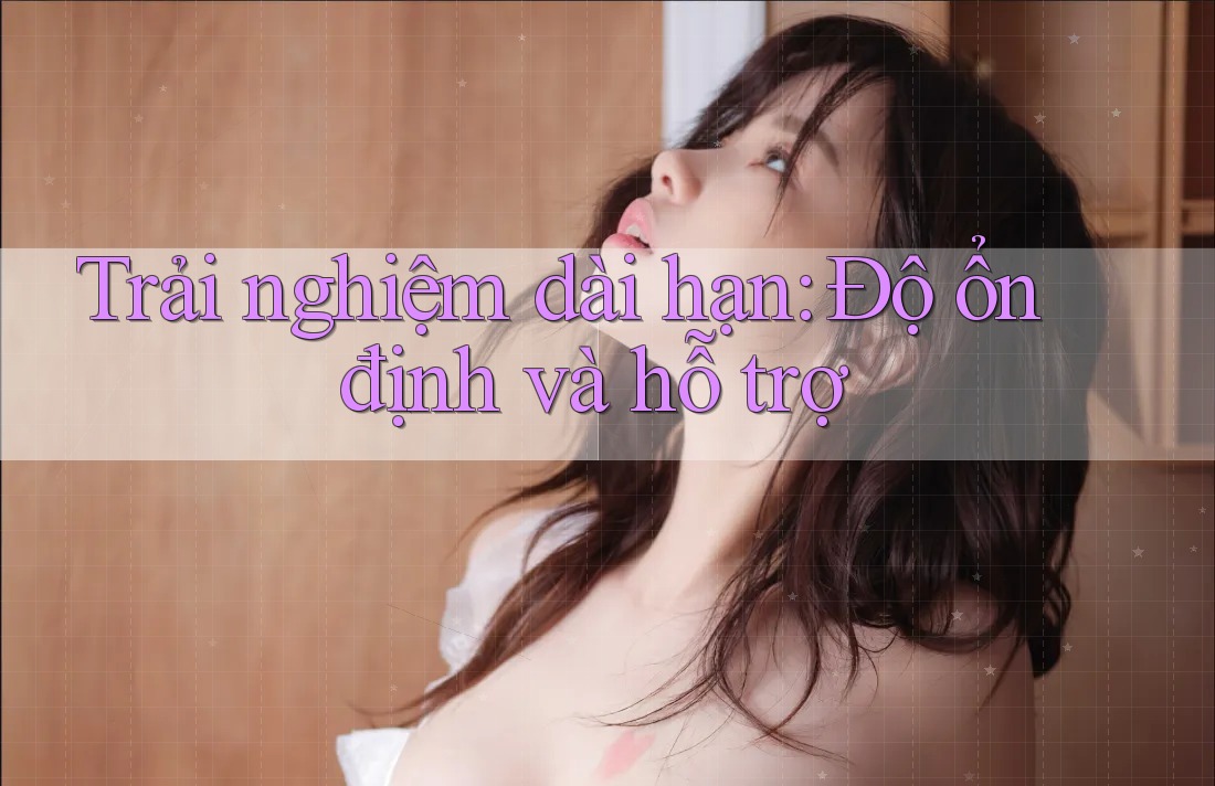 Trải nghiệm dài hạn: Độ ổn định và hỗ trợ