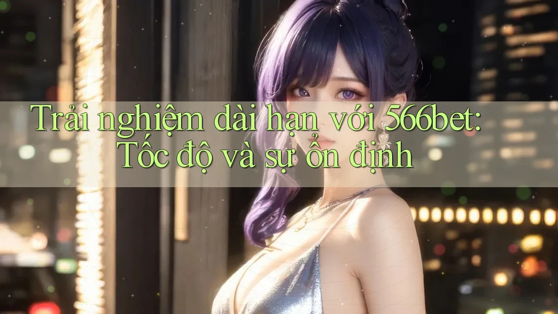 Trải nghiệm dài hạn với 566bet: Tốc độ và sự ổn định