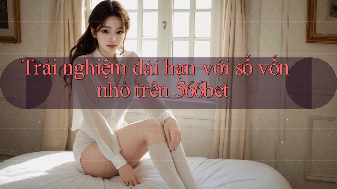 Trải nghiệm dài hạn với số vốn nhỏ trên 566bet