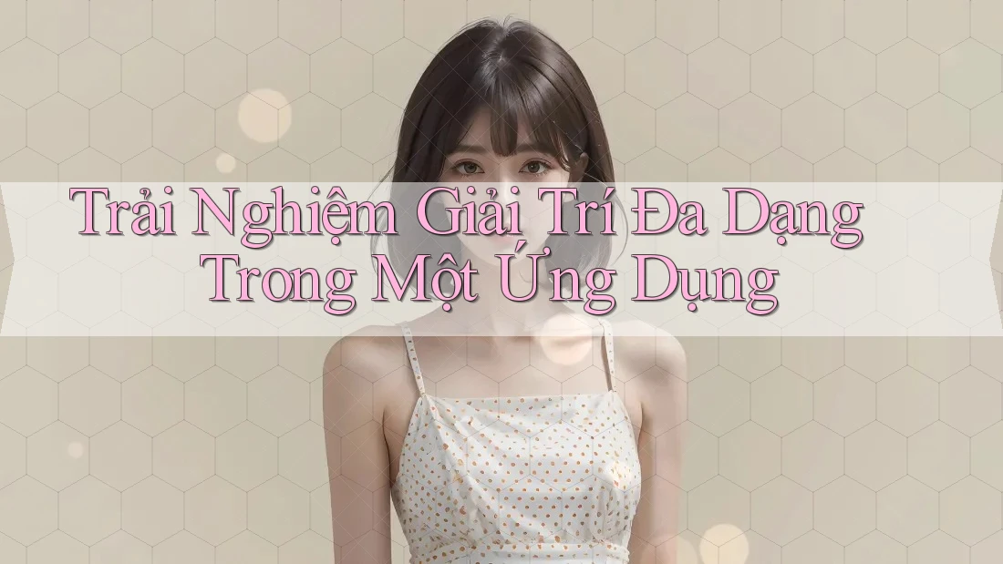 Trải Nghiệm Giải Trí Đa Dạng Trong Một Ứng Dụng