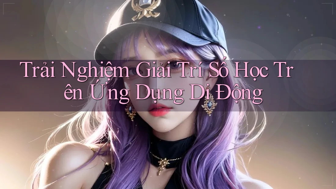 Trải Nghiệm Giải Trí Số Học Trên Ứng Dụng Di Động