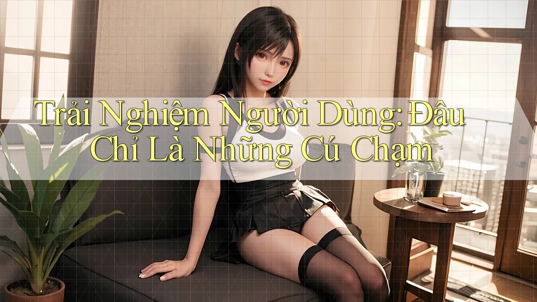 Trải Nghiệm Người Dùng: Đâu Chỉ Là Những Cú Chạm