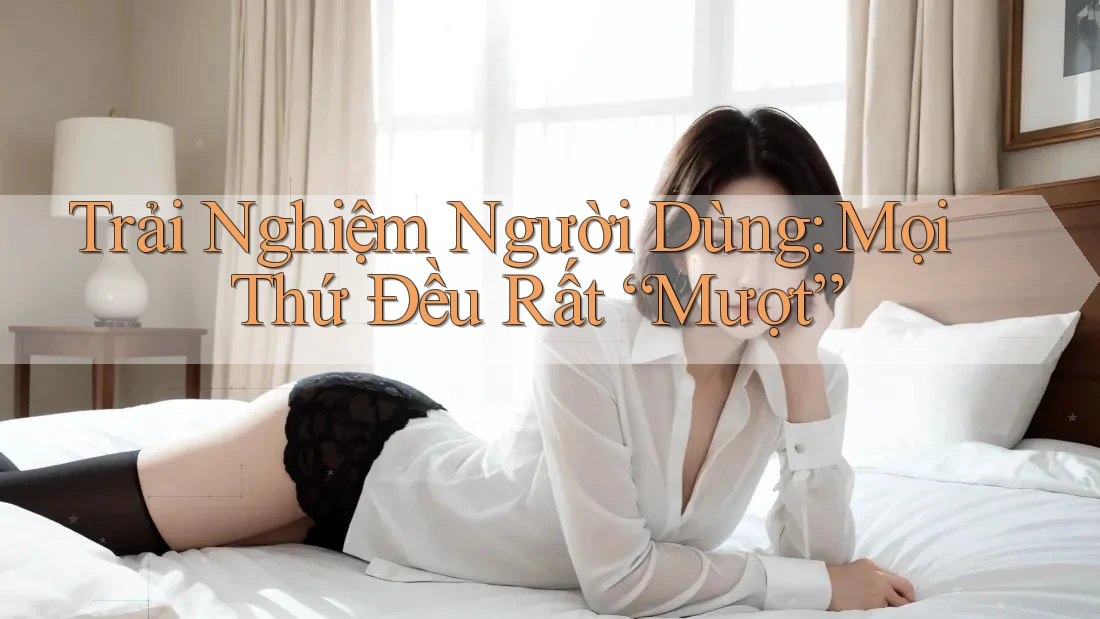 Trải Nghiệm Người Dùng: Mọi Thứ Đều Rất “Mượt” Trải Nghiệm Người Dùng: Mọi Thứ Đều Rất “Mượt”