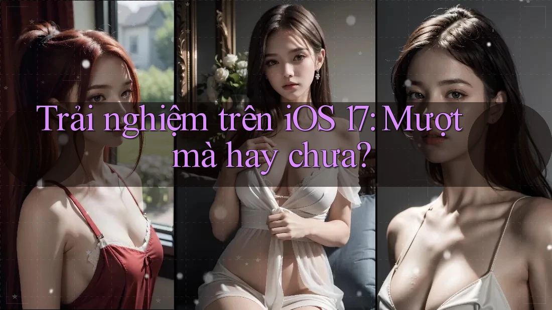 Trải nghiệm trên iOS 17: Mượt mà hay chưa?