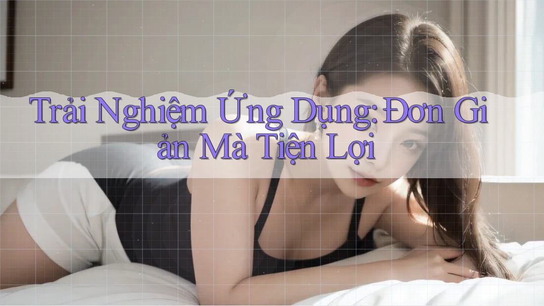 Trải Nghiệm Ứng Dụng: Đơn Giản Mà Tiện Lợi