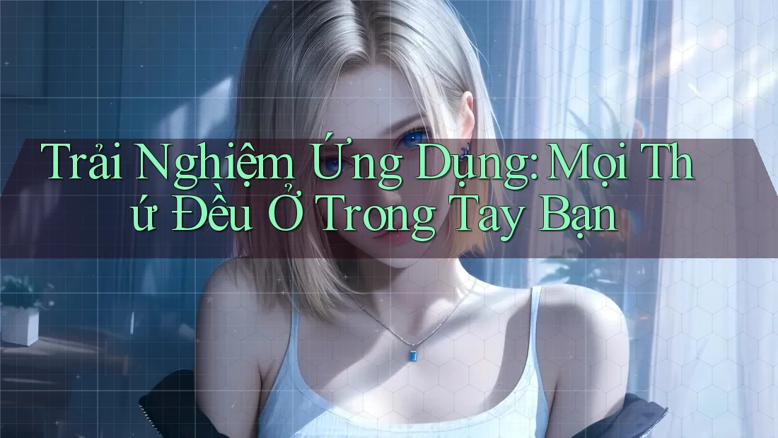 Trải Nghiệm Ứng Dụng: Mọi Thứ Đều Ở Trong Tay Bạn