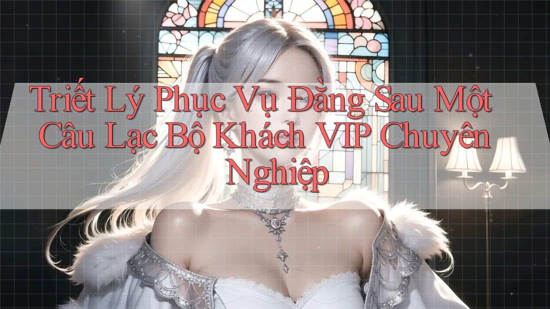 Triết Lý Phục Vụ Đằng Sau Một Câu Lạc Bộ Khách VIP Chuyên Nghiệp