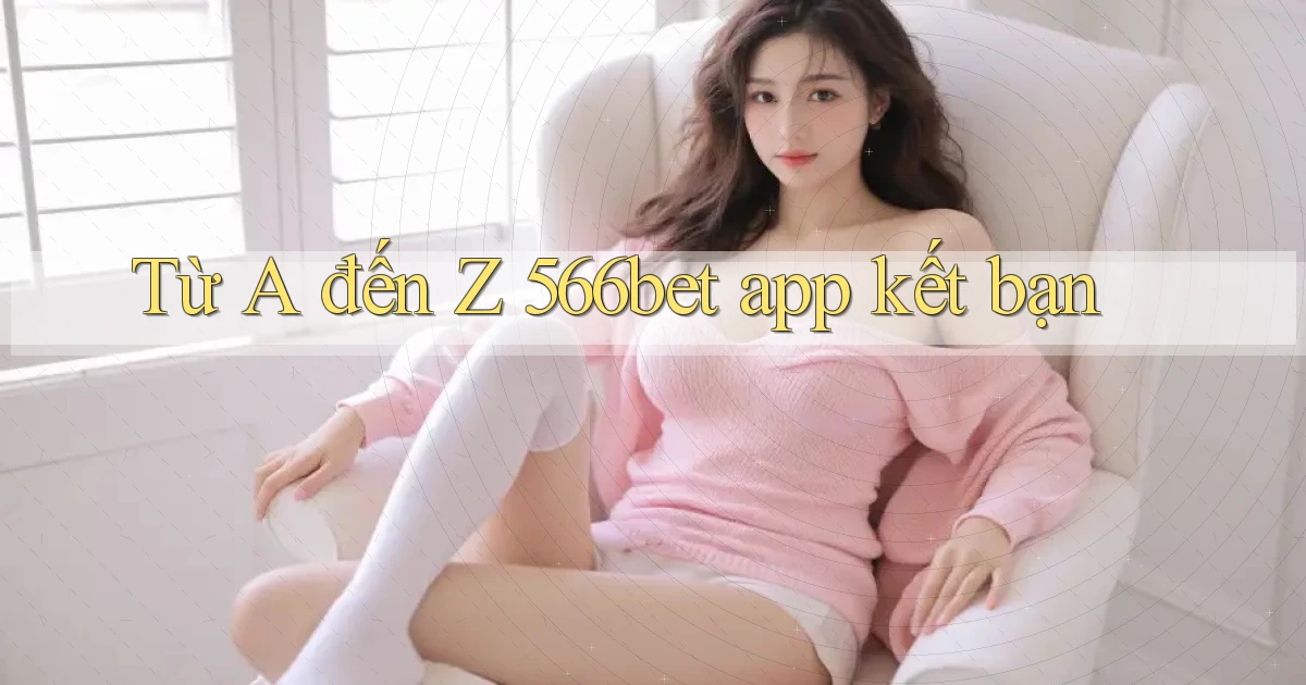 Từ A đến Z 566bet app kết bạn