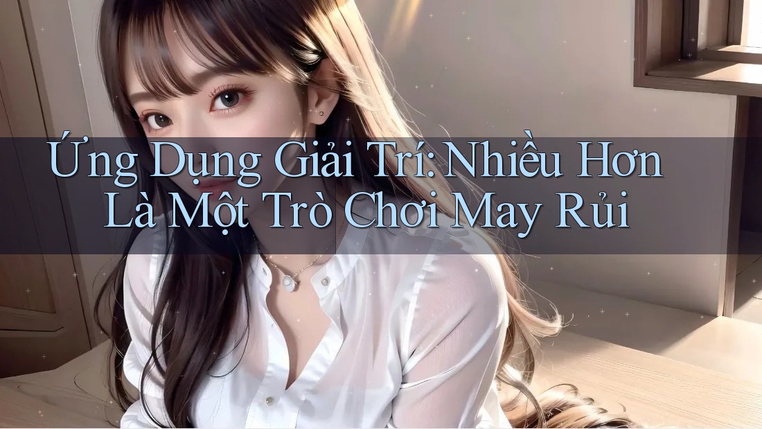 Ứng Dụng Giải Trí: Nhiều Hơn Là Một Trò Chơi May Rủi