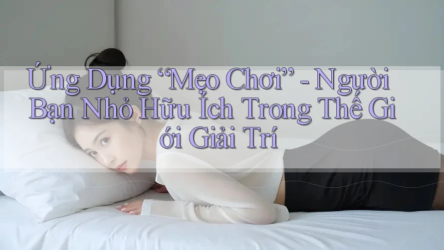 Ứng Dụng “Mẹo Chơi” - Người Bạn Nhỏ Hữu Ích Trong Thế Giới Giải Trí