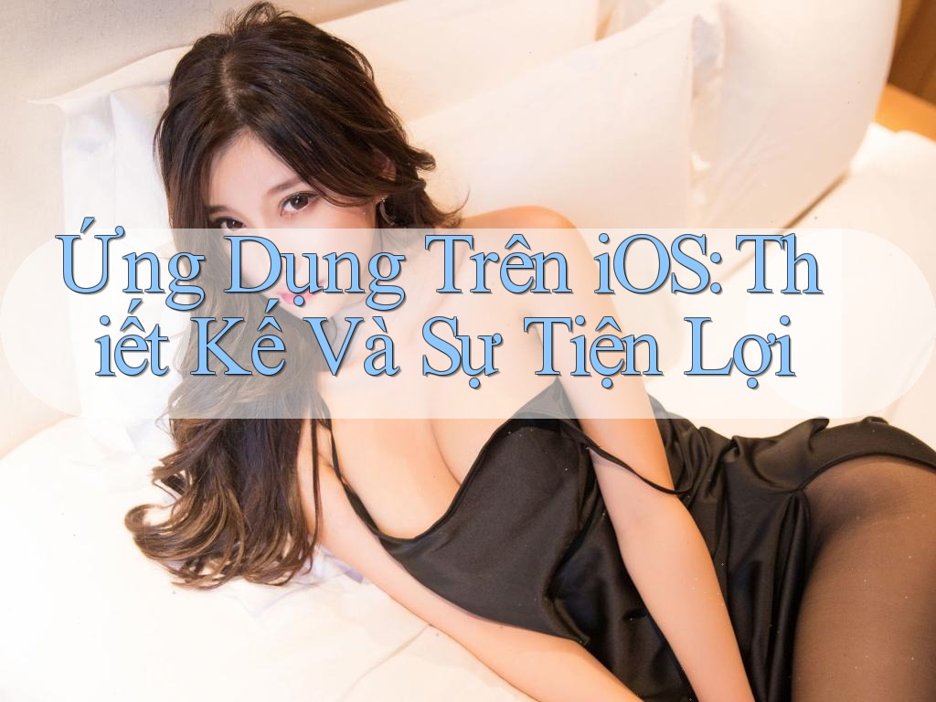 Ứng Dụng Trên iOS: Thiết Kế Và Sự Tiện Lợi