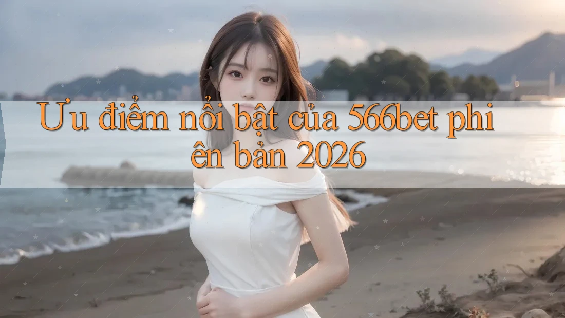 Ưu điểm nổi bật của 566bet phiên bản 2026 Ưu điểm nổi bật của 566bet phiên bản 2026