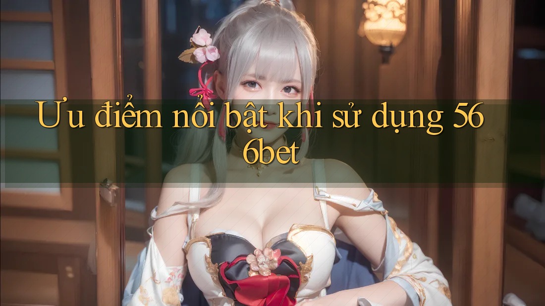 Ưu điểm nổi bật khi sử dụng 566bet