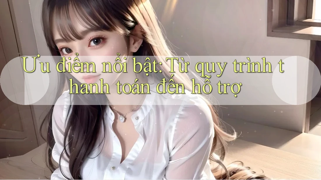 Ưu điểm nổi bật: Từ quy trình thanh toán đến hỗ trợ