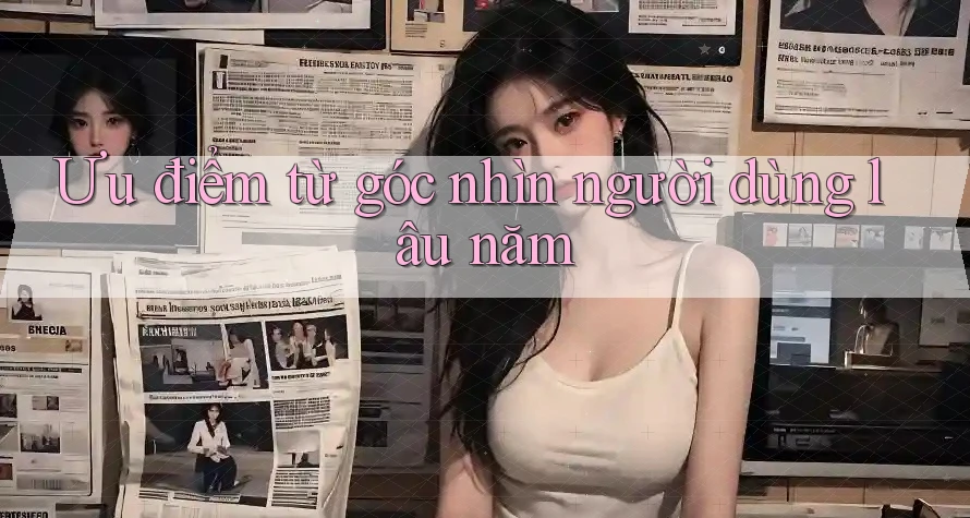 Ưu điểm từ góc nhìn người dùng lâu năm